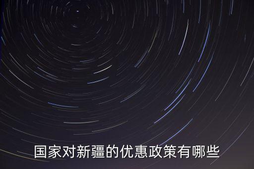 國(guó)稅對(duì)新疆地區(qū)有什么優(yōu)惠政策，國(guó)家對(duì)新疆的政策有哪些