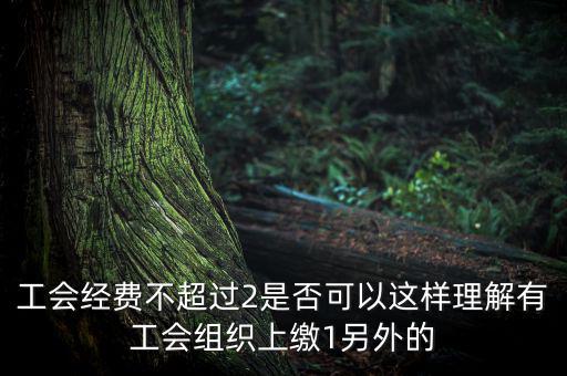 工會(huì)經(jīng)費(fèi)為什么收4，工會(huì)經(jīng)費(fèi)不超過(guò)2是否可以這樣理解有工會(huì)組織上繳1另外的