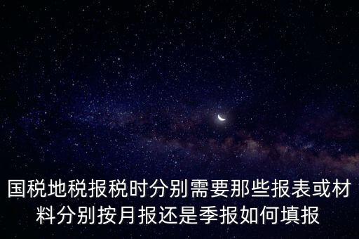 國家地稅要報(bào)什么，國稅地稅報(bào)稅時(shí)分別需要那些報(bào)表或材料分別按月報(bào)還是季報(bào)如何填報(bào)