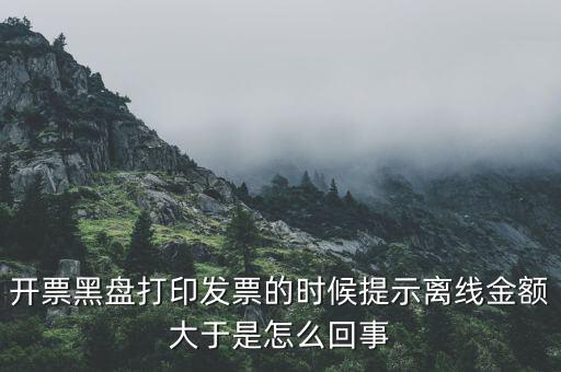 發(fā)票的離線限額是什么意思，發(fā)票開具失敗超過離線開票限額是什么意思