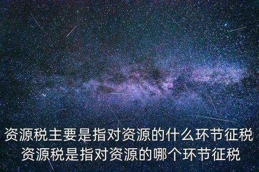 資源稅到底什么環(huán)節(jié)繳稅，資源稅的納稅環(huán)節(jié)是什么