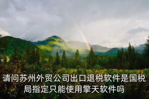 江蘇省出口退稅用什么軟件，請問蘇州外貿公司出口退稅軟件是國稅局指定只能使用擎天軟件嗎