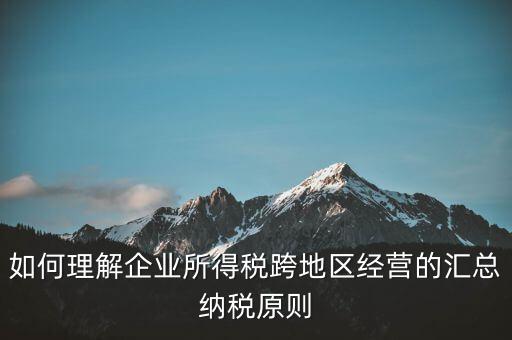 什么是跨地區(qū)匯總納稅，企業(yè)所得稅跨省是指什么
