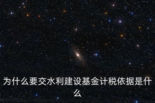 地方水利建設基金說明了什么，為什么要交水利建設基金計稅依據(jù)是什么