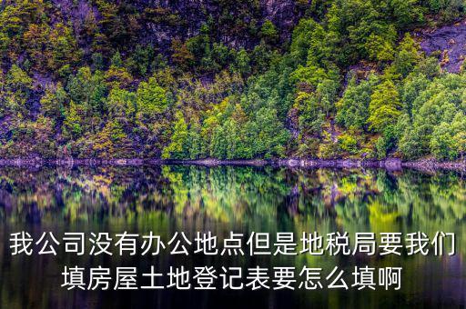 地稅局發(fā)土地什么的調(diào)查表，我公司沒有辦公地點(diǎn)但是地稅局要我們填房屋土地登記表要怎么填啊