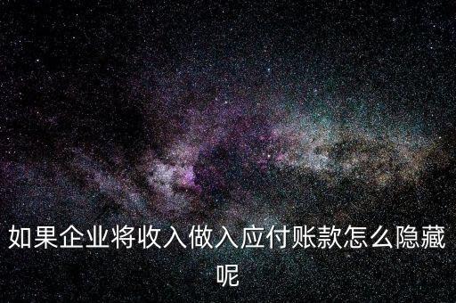 企業(yè)應收款是不是能隱藏什么，如果企業(yè)將收入做入應付賬款怎么隱藏呢