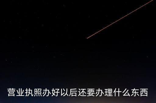 拿到營業(yè)執(zhí)照后需要辦理什么資料，請問新開公司拿了營業(yè)執(zhí)照后還要辦些什么