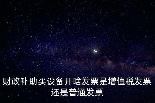 企業(yè)取得財(cái)政補(bǔ)助開什么票據(jù)，財(cái)政補(bǔ)助買設(shè)備開啥發(fā)票是增值稅發(fā)票還是普通發(fā)票