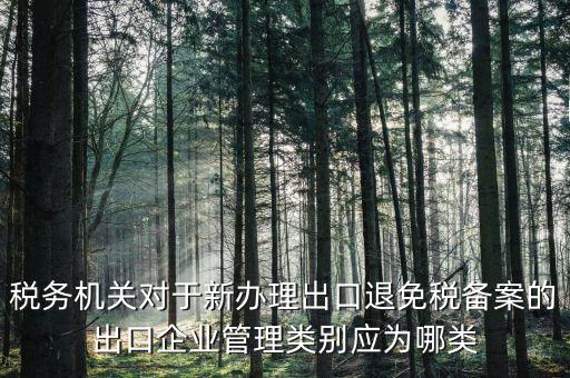 退 免 稅管理類別填 什么，出口退稅免稅分類管理等級(jí)申請(qǐng)?jiān)趺磳?xiě)啊