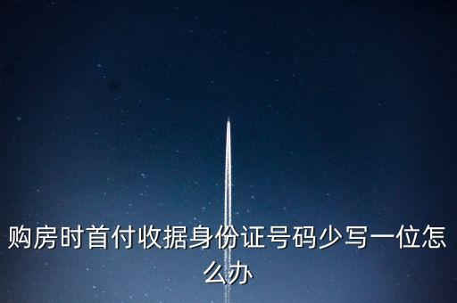 購房發(fā)票身份證號碼為什么少3位，購房時首付收據(jù)身份證號碼少寫一位怎么辦