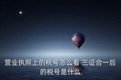 企業(yè)三證合一后稅號是什么，三證合一后企業(yè)的納稅人識別號是哪個