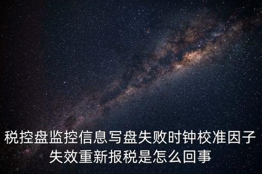 稅控盤(pán)寫(xiě)盤(pán)失敗是什么意思，稅控盤(pán)監(jiān)控信息寫(xiě)盤(pán)失敗時(shí)鐘校準(zhǔn)因子失效重新報(bào)稅09d1百度知