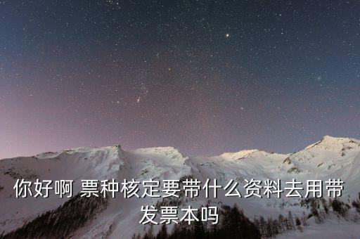 核票種要帶什么資料，你好啊 票種核定要帶什么資料去用帶發(fā)票本嗎