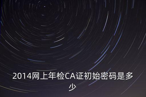 ca檢測加密證書密碼是什么，廣西ca證書初始密碼