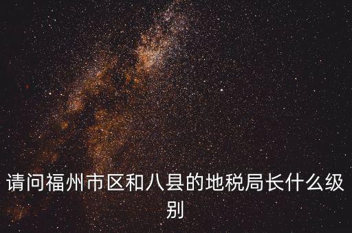 請(qǐng)問福州市區(qū)和八縣的地稅局長什么級(jí)別