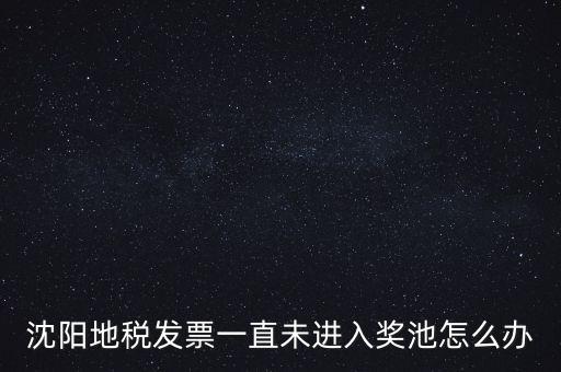 發(fā)票未進(jìn)入獎池為什么，沈陽地稅發(fā)票一直未進(jìn)入獎池怎么辦