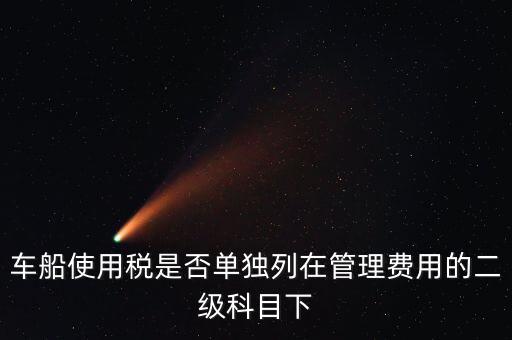 車船稅屬于什么費用 二級科目可設稅金嗎，車船使用稅是否單獨列在管理費用的二級科目下