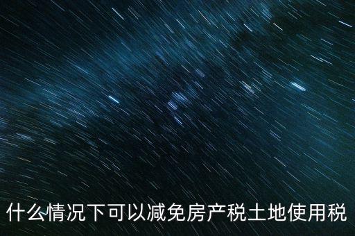 困難性減免土地使用稅的條件有什么，什么情況下可以減免房產稅土地使用稅