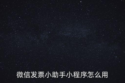 國稅發(fā)票助手是什么意思，微信發(fā)票小助手小程序怎么用
