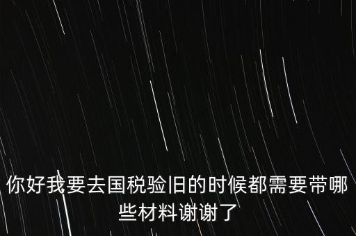 卷式發(fā)票驗舊要帶什么，你好我要去國稅驗舊的時候都需要帶哪些材料謝謝了