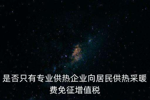 什么是兼營(yíng)供熱企業(yè)，是否只有專業(yè)供熱企業(yè)向居民供熱采暖費(fèi)免征增值稅
