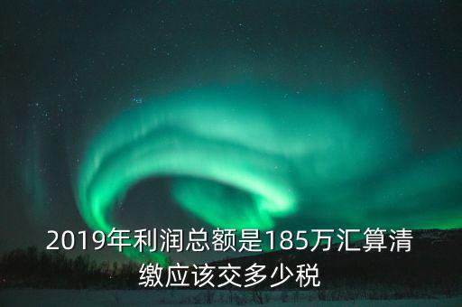 2019年利潤總額是185萬匯算清繳應該交多少稅