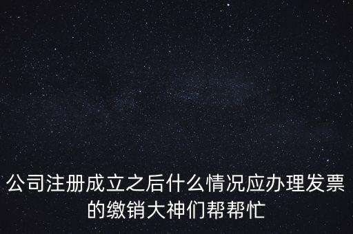 什么情況下發(fā)票要繳銷，公司注冊成立之后什么情況應辦理發(fā)票的繳銷大神們幫幫忙