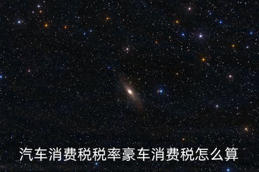 豪華車消費稅什么時候交納，汽車消費稅稅率豪車消費稅怎么算