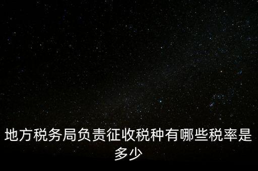省地稅局征收什么稅，地稅局系統(tǒng)征收哪些稅種