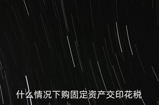 什么情況繳納印花稅，房地產(chǎn)企業(yè)什么時候要交印花稅