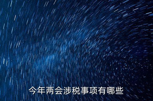 涉稅事項(xiàng)分為什么，今年兩會(huì)涉稅事項(xiàng)有哪些