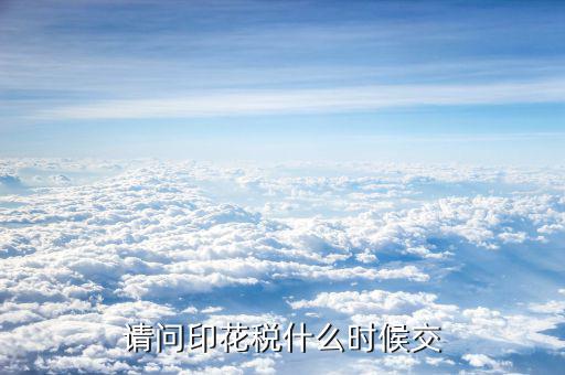 購銷合同印花稅什么時(shí)候交，請(qǐng)問印花稅什么時(shí)候交