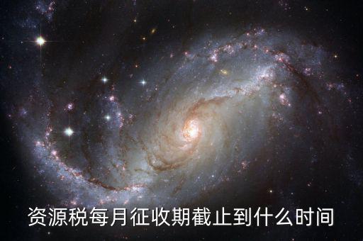 資源稅什么時(shí)候交，資源稅每月征收期截止到什么時(shí)間