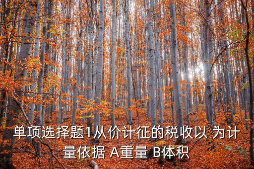 稅務(wù)會計以什么為依據(jù)，單項選擇題1從價計征的稅收以 為計量依據(jù) A重量 B體積