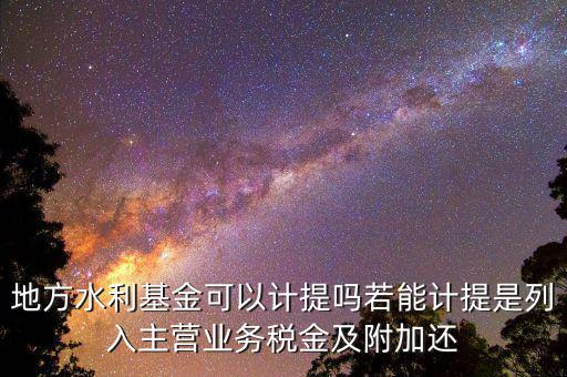 計(jì)提水利基金是什么，地方水利基金可以計(jì)提嗎若能計(jì)提是列入主營業(yè)務(wù)稅金及附加還