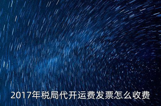 2017地稅是按什么收費，2017年稅局代開運費發(fā)票怎么收費
