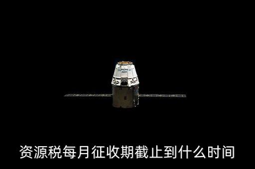 資源稅每月征收期截止到什么時間