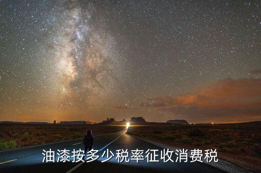 涂料按什么征消費稅，油漆按多少稅率征收消費稅