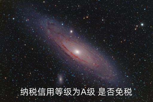 納稅信用a級是什么意思，納稅信用等級為A級 是否免稅