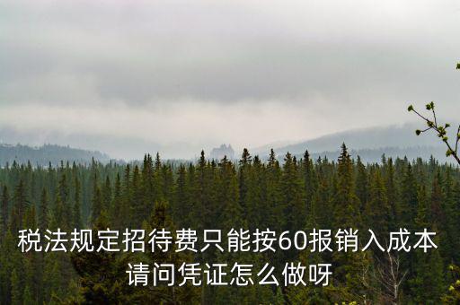 業(yè)務(wù)招待費(fèi)為什么只能扣除60，稅法規(guī)定招待費(fèi)只能按60報(bào)銷入成本請(qǐng)問憑證怎么做呀