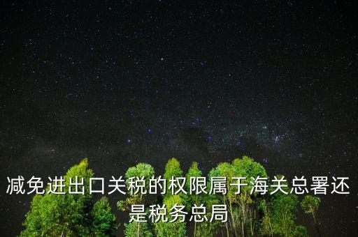 減免進出口關稅的權限屬于海關總署還是稅務總局