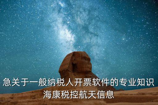 發(fā)票助手 有什么作用，急關(guān)于一般納稅人開票軟件的專業(yè)知識海康稅控航天信息