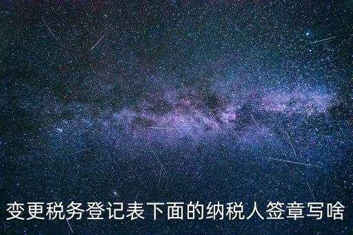 城建稅申報(bào)的納稅人簽章填什么，變更稅務(wù)登記表下面的納稅人簽章寫啥