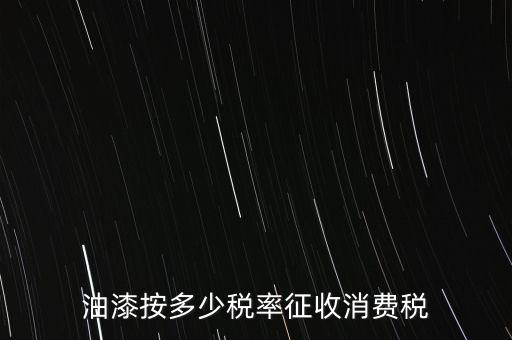 涂料按什么消費稅，油漆按多少稅率征收消費稅