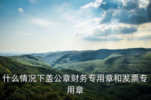 什么情況下蓋公章財務專用章和發(fā)票專用章
