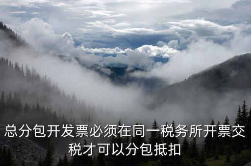 什么是總分包抵扣，總分包開發(fā)票必須在同一稅務所開票交稅才可以分包抵扣