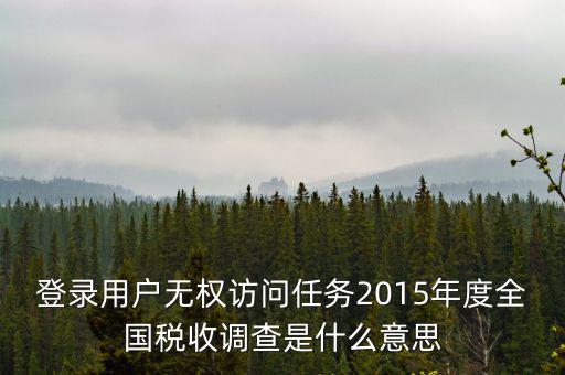 什么是全國稅收調(diào)查，登錄用戶無權(quán)訪問任務(wù)2015年度全國稅收調(diào)查是什么意思
