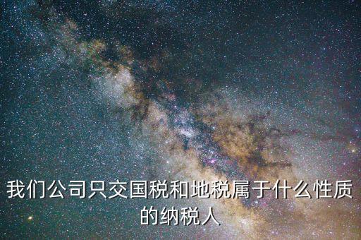 納稅屬性是什么，我們公司只交國稅和地稅屬于什么性質(zhì)的納稅人