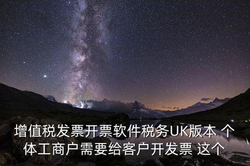 為客戶開發(fā)軟件按什么稅率開票，增值稅發(fā)票開票軟件稅務(wù)UK版本 個(gè)體工商戶需要給客戶開發(fā)票 這個(gè)