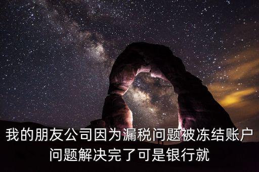 欠稅凍結(jié)的什么賬戶，我的朋友公司因為漏稅問題被凍結(jié)賬戶問題解決完了可是銀行就